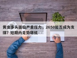 黄金多头面临严重压力，2650能否成为支撑？短期内走势堪忧