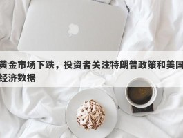 黄金市场下跌，投资者关注特朗普政策和美国经济数据