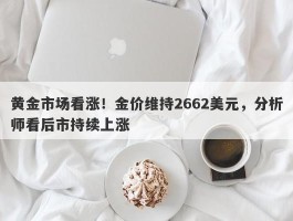 黄金市场看涨！金价维持2662美元，分析师看后市持续上涨