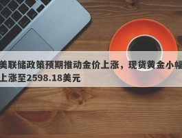 美联储政策预期推动金价上涨，现货黄金小幅上涨至2598.18美元