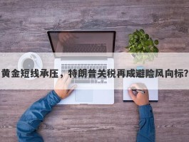 黄金短线承压，特朗普关税再成避险风向标？