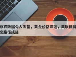 非农数据令人失望，黄金价格震荡，美联储降息路径成谜