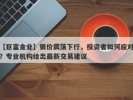 银价震荡下行，投资者如何应对？专业机构给出最新交易建议