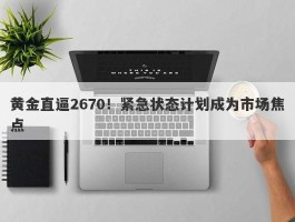 黄金直逼2670！紧急状态计划成为市场焦点