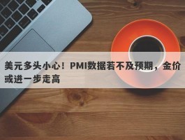 美元多头小心！PMI数据若不及预期，金价或进一步走高