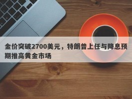 金价突破2700美元，特朗普上任与降息预期推高黄金市场