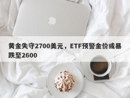 黄金失守2700美元，ETF预警金价或暴跌至2600