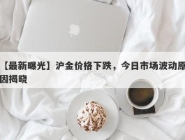 沪金价格下跌，今日市场波动原因揭晓