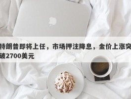 特朗普即将上任，市场押注降息，金价上涨突破2700美元