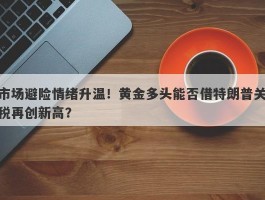 市场避险情绪升温！黄金多头能否借特朗普关税再创新高？