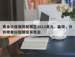 黄金价格强势反弹至2612美元、盎司，分析师看好短期交易机会