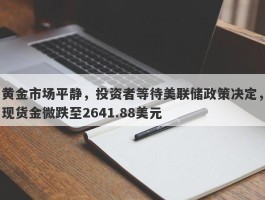 黄金市场平静，投资者等待美联储政策决定，现货金微跌至2641.88美元