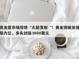 贵金属市场惊现“火箭发射“！黄金突破关键阻力位，多头剑指3000美元