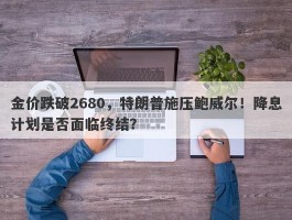 金价跌破2680，特朗普施压鲍威尔！降息计划是否面临终结？