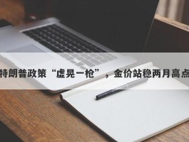 特朗普政策“虚晃一枪”，金价站稳两月高点