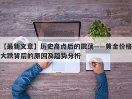 历史高点后的震荡——黄金价格大跌背后的原因及趋势分析