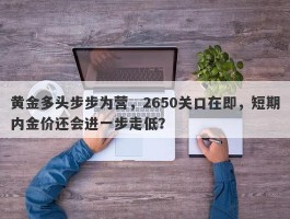 黄金多头步步为营，2650关口在即，短期内金价还会进一步走低？