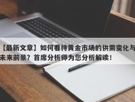 如何看待黄金市场的供需变化与未来前景？首席分析师为您分析解读！