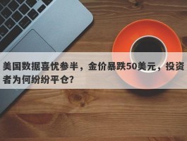 美国数据喜忧参半，金价暴跌50美元，投资者为何纷纷平仓？