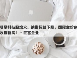 明星科技股熄火、纳指标普下跌，国际金价创收盘新高！ - 巨富金业