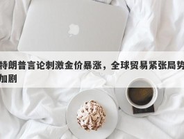 特朗普言论刺激金价暴涨，全球贸易紧张局势加剧