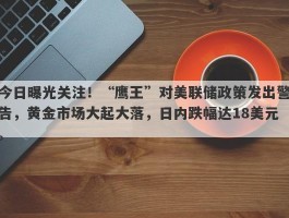 今日曝光关注！“鹰王”对美联储政策发出警告，黄金市场大起大落，日内跌幅达18美元。