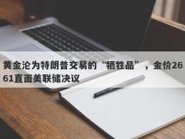 黄金沦为特朗普交易的“牺牲品”，金价2661直面美联储决议