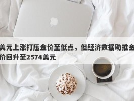 美元上涨打压金价至低点，但经济数据助推金价回升至2574美元