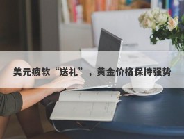 美元疲软“送礼”，黄金价格保持强势