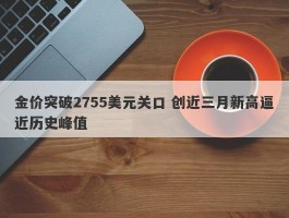 金价突破2755美元关口 创近三月新高逼近历史峰值