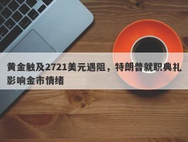 黄金触及2721美元遇阻，特朗普就职典礼影响金市情绪