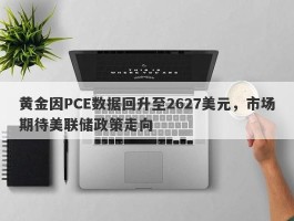 黄金因PCE数据回升至2627美元，市场期待美联储政策走向