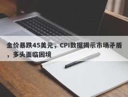 金价暴跌45美元，CPI数据揭示市场矛盾，多头面临困境