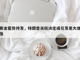 黄金蓄势待发，特朗普关税决定或引发更大爆发