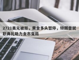 2721美元被拒，黄金多头暂停，特朗普就职典礼助力金市变局