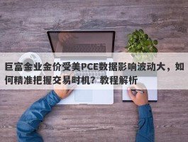 巨富金业金价受美PCE数据影响波动大，如何精准把握交易时机？教程解析