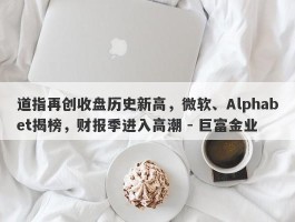 道指再创收盘历史新高，微软、Alphabet揭榜，财报季进入高潮 - 巨富金业