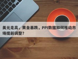 美元走高，黄金暴跌，PPI数据如何推动市场提前调整？