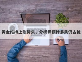 黄金维持上涨势头，分析师预计多头仍占优