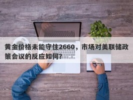 黄金价格未能守住2660，市场对美联储政策会议的反应如何？