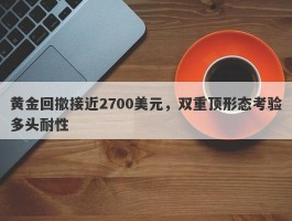 黄金回撤接近2700美元，双重顶形态考验多头耐性