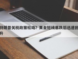 特朗普关税政策松动？黄金短线暴跌后迅速回升