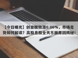 创业板微涨0.06%，市场走势如何解读？高股息股全天不振原因揭秘！