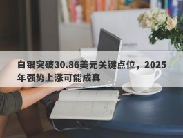 白银突破30.86美元关键点位，2025年强势上涨可能成真