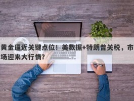 黄金逼近关键点位！美数据+特朗普关税，市场迎来大行情？