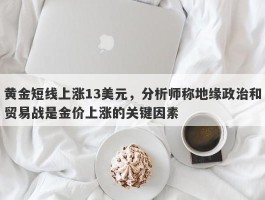 黄金短线上涨13美元，分析师称地缘政治和贸易战是金价上涨的关键因素