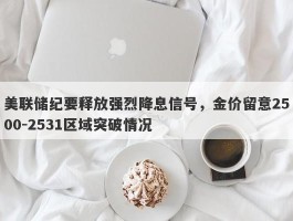 美联储纪要释放强烈降息信号，金价留意2500-2531区域突破情况