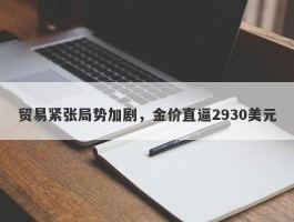 贸易紧张局势加剧，金价直逼2930美元