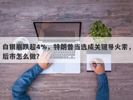 白银崩跌超4%，特朗普当选成关键导火索，后市怎么做？