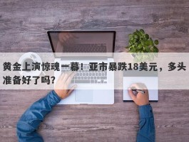 黄金上演惊魂一幕！亚市暴跌18美元，多头准备好了吗？